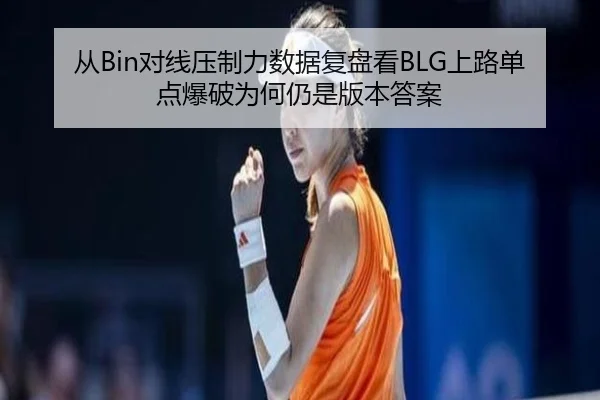 从Bin对线压制力数据复盘看BLG上路单点爆破为何仍是版本答案