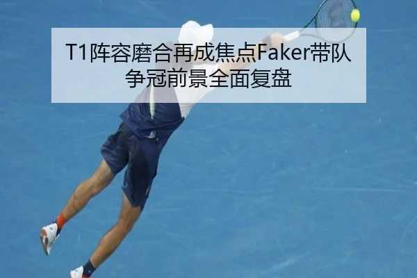 T1阵容磨合再成焦点Faker带队争冠前景全面复盘