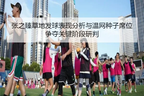 张之臻草地发球表现分析与温网种子席位争夺关键阶段研判
